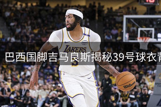 巴西国脚吉马良斯揭秘39号球衣背后的父子情深