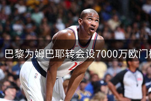 巴黎为姆巴耶转会设7000万欧门槛 利物浦因价格分歧暂缓交易