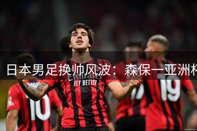 日本男足换帅风波：森保一亚洲杯后离任 大岩刚将执掌双国家队