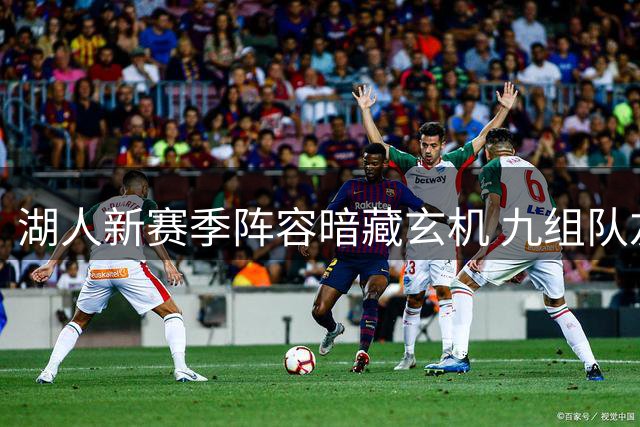 湖人新赛季阵容暗藏玄机 九组队友关系网揭秘球队化学密码
