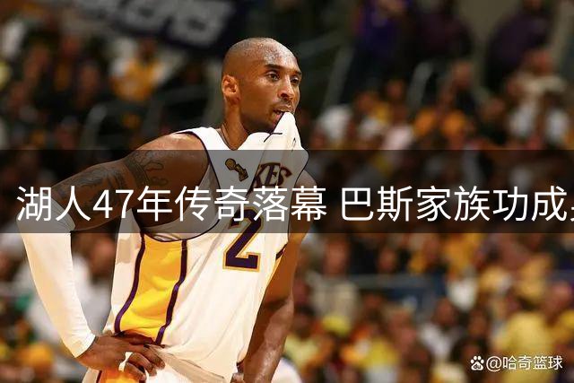 湖人47年传奇落幕 巴斯家族功成身退 11冠王朝谁在拖后腿