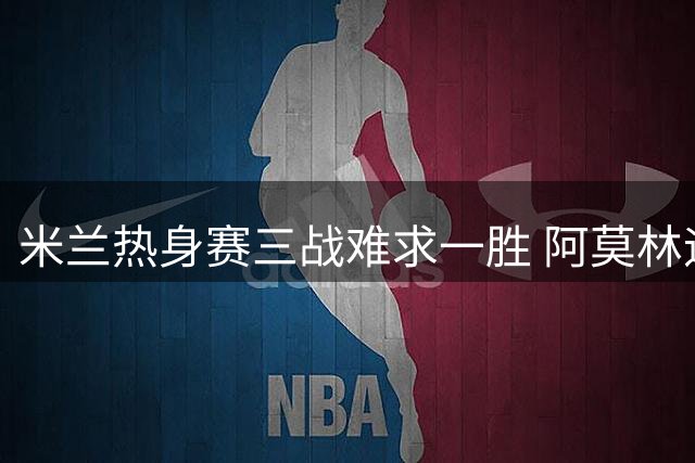 米兰热身赛三战难求一胜 阿莫林迎战旧主曼联压力骤增