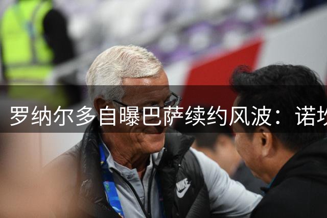罗纳尔多自曝巴萨续约风波：诺坎普翻脸催生亿元转会