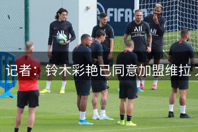 记者：铃木彩艳已同意加盟维拉 尤文考虑是否提高对大马丁报价