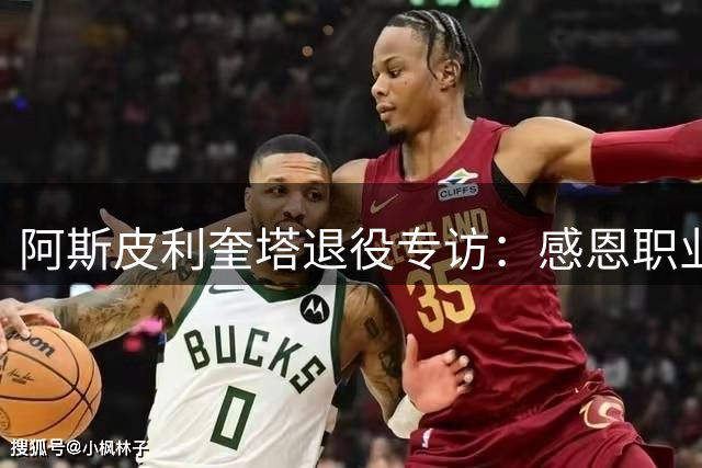 阿斯皮利奎塔退役专访：感恩职业生涯，期待新角色