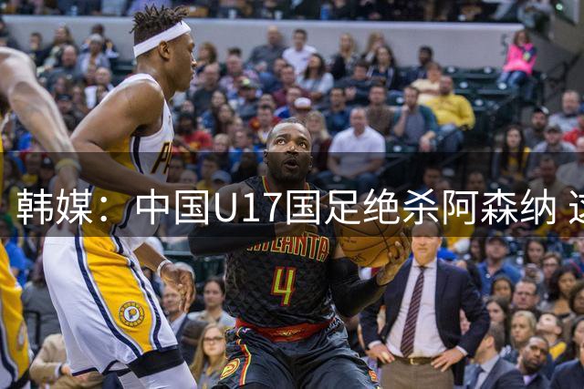 韩媒：中国U17国足绝杀阿森纳 这给韩国足球敲响了警钟