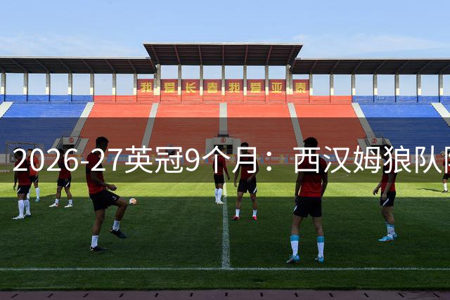 2026-27英冠9个月：西汉姆狼队降级，南安普顿米堡冲超